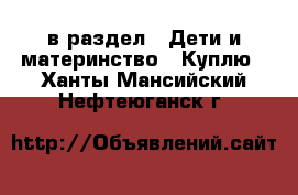  в раздел : Дети и материнство » Куплю . Ханты-Мансийский,Нефтеюганск г.